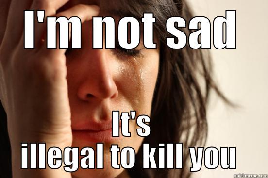 I'M NOT SAD IT'S ILLEGAL TO KILL YOU  First World Problems