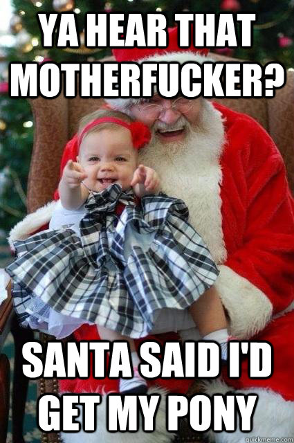 Ya Hear that Motherfucker? Santa said I'd get my pony  Demanding Daisy
