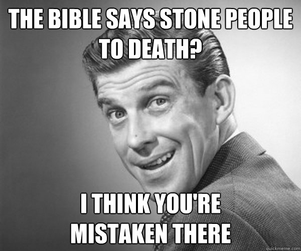 The Bible says stone people to death? I think you're
mistaken there - The Bible says stone people to death? I think you're
mistaken there  Cherrypicking Oblivious Christian