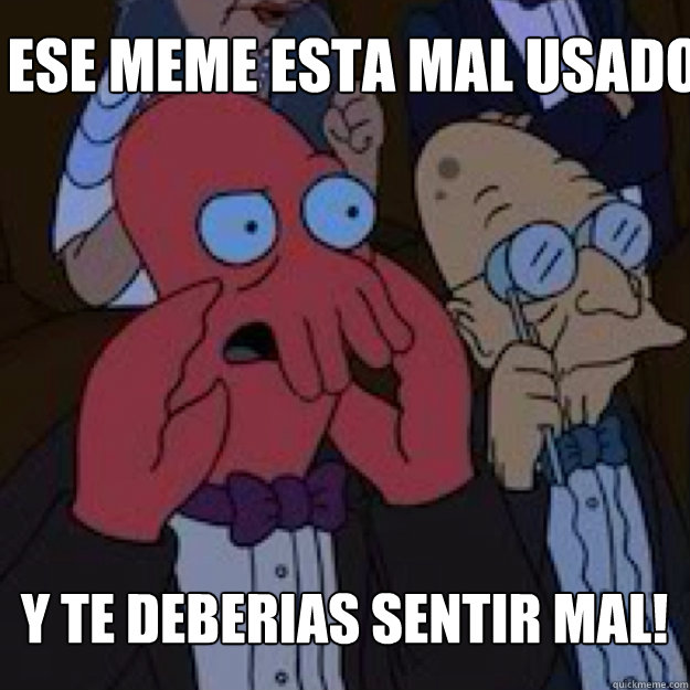 Ese meme esta mal usado Y te deberias sentir mal!  Bad joke Zoidberg