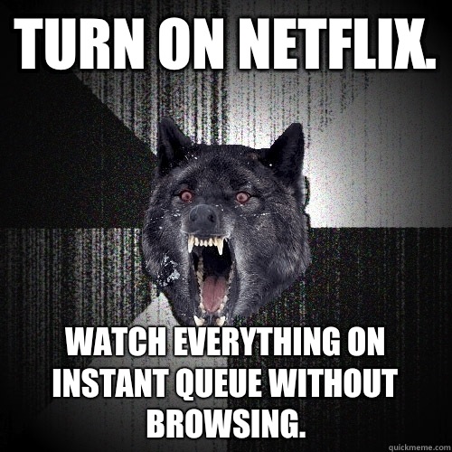 Turn on Netflix.  Watch EVERYTHING on Instant Queue without Browsing.   Insanity Wolf