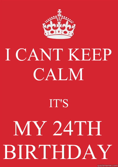 I CANT KEEP CALM  IT'S MY 24TH BIRTHDAY - I CANT KEEP CALM  IT'S MY 24TH BIRTHDAY  Keep calm or gtfo