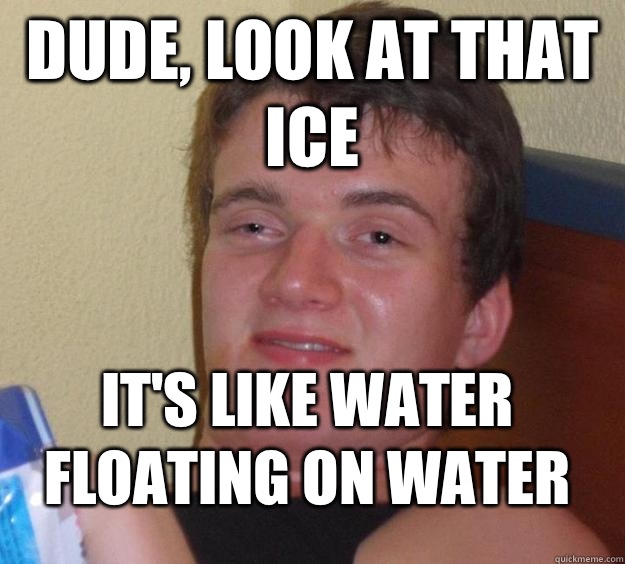 Dude, look at that ice It's like water floating on water  10 Guy