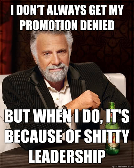 I don't always get my promotion denied but when I do, it's because of shitty leadership  The Most Interesting Man In The World