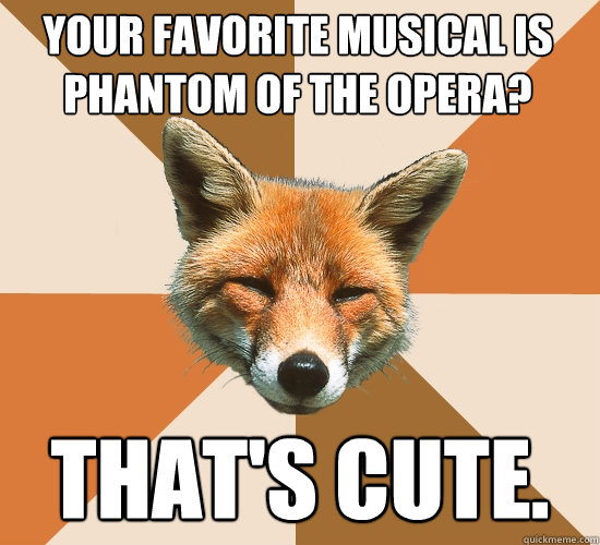 Your favorite musical is Phantom of the Opera?
 That's cute.  Condescending Fox