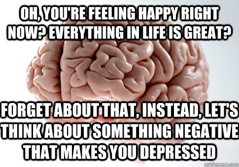 Oh, you're feeling happy right now? Everything in life is great? Forget about that, instead, let's think about something negative that makes you depressed  Scumbag Brain