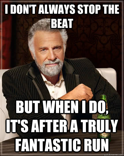 I don't always stop the beat But when I do, it's after a truly fantastic run  The Most Interesting Man In The World
