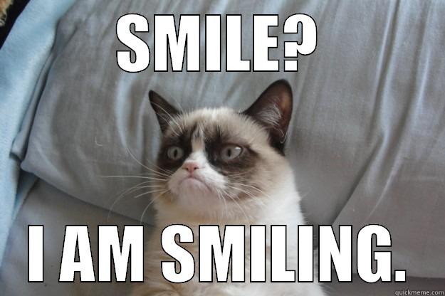 SMILE? I AM SMILING. Grumpy Cat