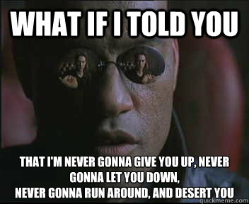 What if I told you that i'm never gonna give you up, never gonna let you down,
Never gonna run around, and desert you  Morpheus SC
