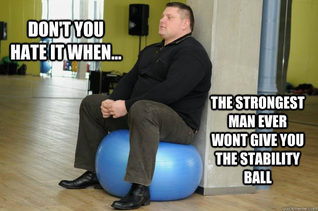 Don't You hate it when... The strongest man ever wont give you the stability ball - Don't You hate it when... The strongest man ever wont give you the stability ball  Zydrunas Savickas hates Stability Balls