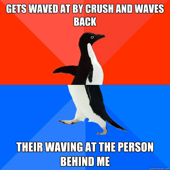 Gets waved at by crush and waves back Their waving at the person behind me  Socially Awesome Awkward Penguin