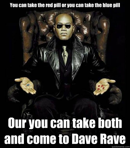 You can take the red pill or you can take the blue pill Our you can take both and come to Dave Rave  