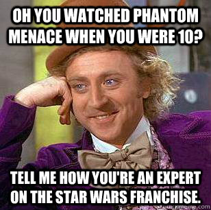 Oh you watched Phantom Menace when you were 10? Tell me how you're an expert on the Star Wars franchise. - Oh you watched Phantom Menace when you were 10? Tell me how you're an expert on the Star Wars franchise.  Condescending Wonka