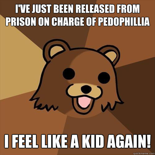 i've just been released from prison on charge of pedophillia I FEEL LIKE A KID AGAIN!  Pedobear