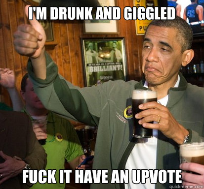 I'm DRUNk and giggled Fuck it have an upvote - I'm DRUNk and giggled Fuck it have an upvote  Upvote Obama