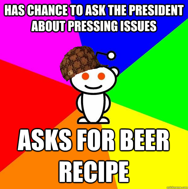 HAS CHANCE TO ASK THE PRESIDENT ABOUT PRESSING ISSUES ASKS FOR BEER RECIPE  Scumbag Redditor