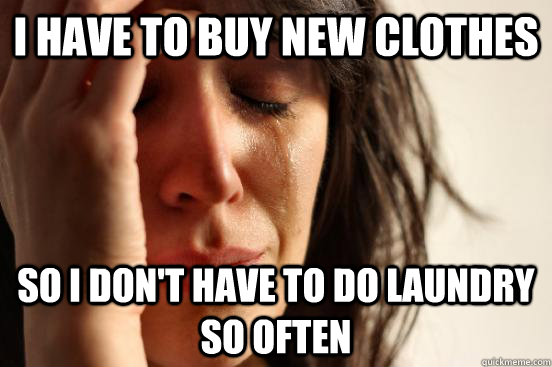 i have to buy new clothes so i don't have to do laundry so often  First World Problems