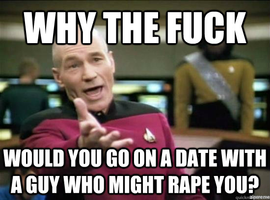why the fuck would you go on a date with a guy who might rape you?  Annoyed Picard HD