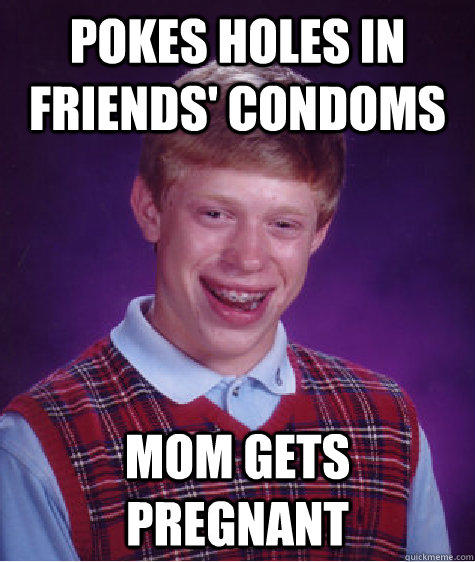 pokes holes in friends' condoms Mom gets pregnant - pokes holes in friends' condoms Mom gets pregnant  Bad Luck Brian
