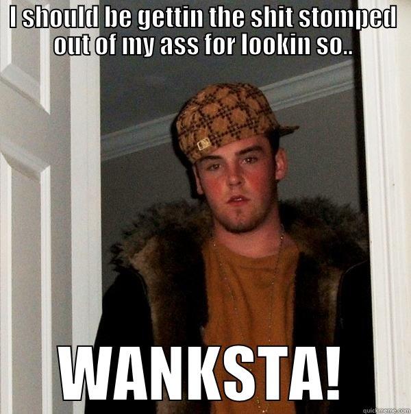 I SHOULD BE GETTIN THE SHIT STOMPED OUT OF MY ASS FOR LOOKIN SO.. WANKSTA! Scumbag Steve