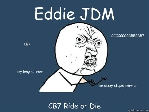 Eddie JDM CB7 Ride or Die  CB7 CCCCCCCBBBBBBB7 my long mirrior  im dizzy stupid mirrior   Y U No