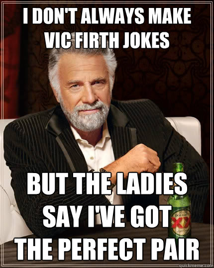 I don't always make 
Vic Firth jokes but the ladies say I've got 
the perfect pair  The Most Interesting Man In The World