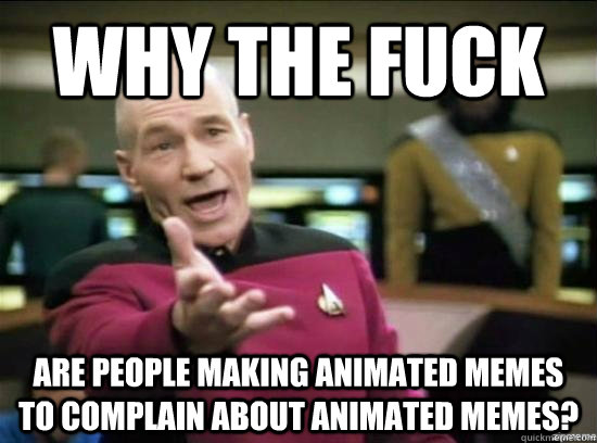 Why the fuck are people making animated memes to complain about animated memes?  Annoyed Picard HD