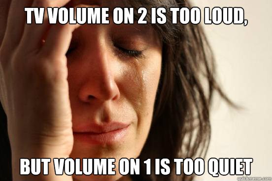 TV volume on 2 is too loud,  but volume on 1 is too quiet  First World Problems