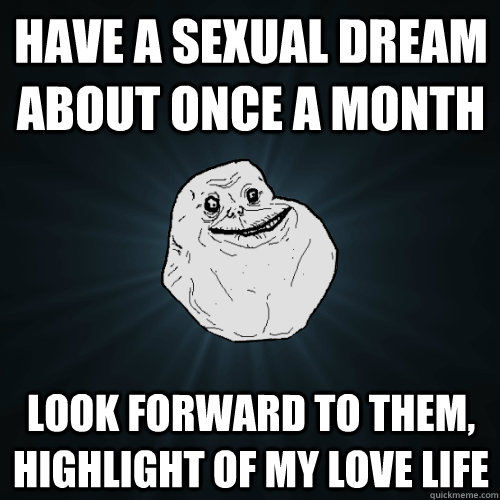 Have a sexual dream about once a month Look forward to them, highlight of my love life - Have a sexual dream about once a month Look forward to them, highlight of my love life  Forever Alone