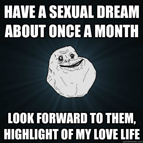 Have a sexual dream about once a month Look forward to them, highlight of my love life  Forever Alone
