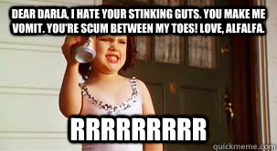 Dear Darla, I hate your stinking guts. You make me vomit. You're scum between my toes! Love, Alfalfa. rrrrrrrrr - Dear Darla, I hate your stinking guts. You make me vomit. You're scum between my toes! Love, Alfalfa. rrrrrrrrr  darla letter