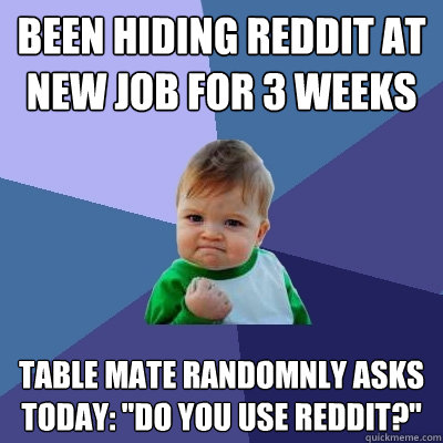 Been hiding reddit at new job for 3 weeks Table mate randomnly asks today: 