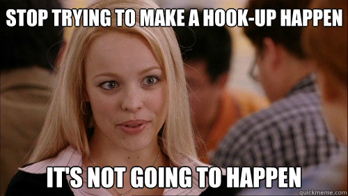 Stop trying to make a hook-up happen It's not going to happen - Stop trying to make a hook-up happen It's not going to happen  regina george