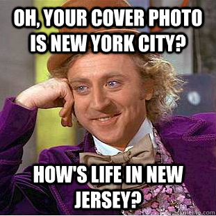 Oh, your cover photo is New York City? How's life in New Jersey?  Condescending Wonka