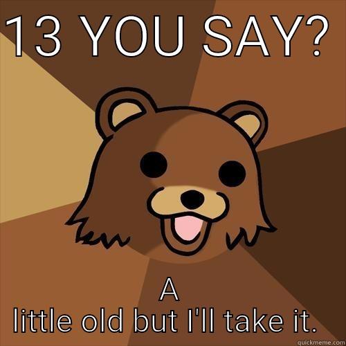 13 YOU SAY?  A LITTLE OLD BUT I'LL TAKE IT.  Pedobear
