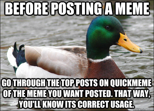 Before posting a meme Go through the top posts on quickmeme of the meme you want posted. That way, you'll know its correct usage.  Actual Advice Mallard