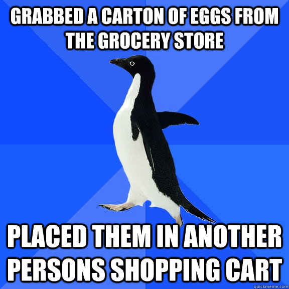 grabbed a carton of eggs from the grocery store placed them in another persons shopping cart  Socially Awkward Penguin