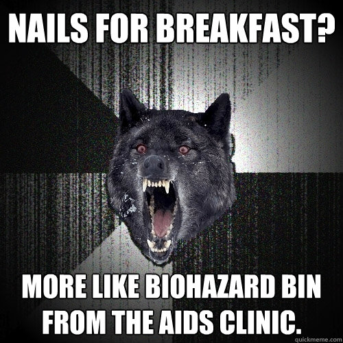 Nails for breakfast? More like biohazard bin from the aids clinic.  Insanity Wolf