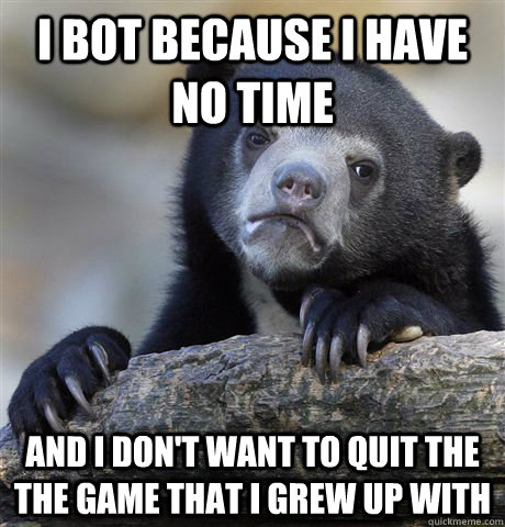 I bot because I have no time  And I don't want to quit the the game that I grew up with  Confession Bear