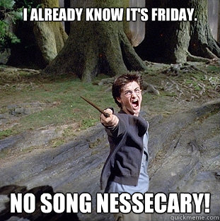I already know it's Friday. NO SONG NESSECARY!  Pissed off Harry