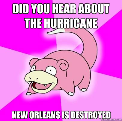 Did you hear about the hurricane New Orleans is destroyed  Slowpoke