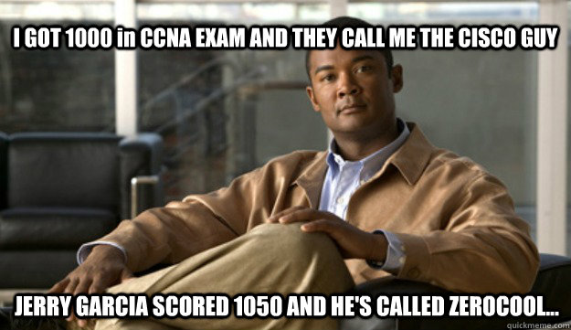 I GOT 1000 in CCNA EXAM AND THEY CALL ME THE CISCO GUY JERRY GARCIA SCORED 1050 AND HE'S CALLED ZEROCOOL...  Smug Cisco Guy