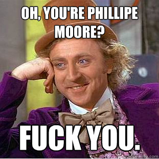 Oh, You're phillipe moore? fuck you.  Creepy Wonka