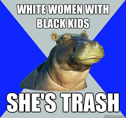 white women with black kids she's trash  Skeptical Hippo