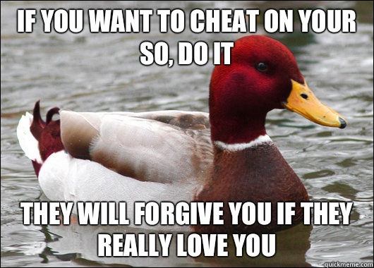 If you want to cheat on your SO, do it They will forgive you if they really love you   Malicious Advice Mallard