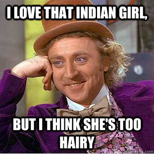 i love that indian girl, but i think she's too hairy  Condescending Wonka