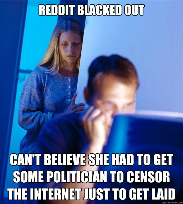 Reddit blacked out Can't believe she had to get some politician to censor the internet just to get laid  Redditors Wife
