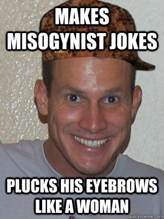 makes Misogynist jokes plucks his eyebrows like a woman - makes Misogynist jokes plucks his eyebrows like a woman  Misc