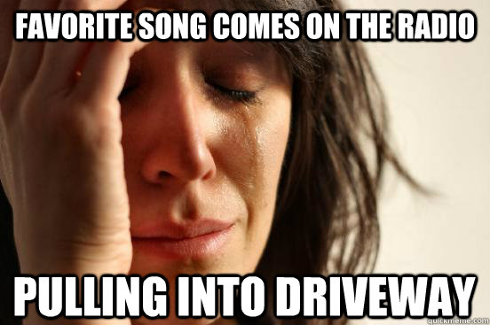 favorite song comes on the radio Pulling into driveway  First World Problems