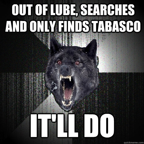 out of lube, searches and only finds tabasco it'll do  Insanity Wolf
